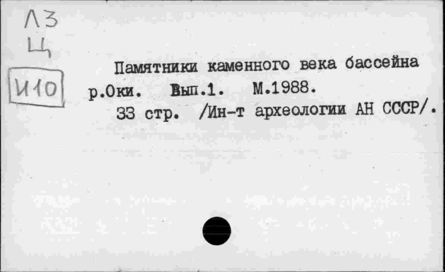 ﻿/\ъ ц
---Памятники каменного века бассейна
'■ 1 р.Оки. Вып.1. М.1988.
33 стр. /Ин-т археологии АН СССР/.